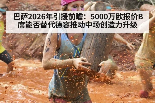 巴萨2026年引援前瞻：5000万欧报价B席能否替代德容推动中场创造力升级
